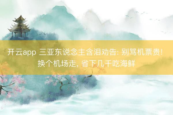 开云app 三亚东说念主含泪劝告: 别骂机票贵! 换个机场走, 省下几千吃海鲜