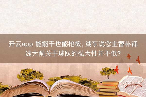 开云app 能能干也能抢板, 湖东说念主替补锋线大闸关于球队的弘大性并不低?