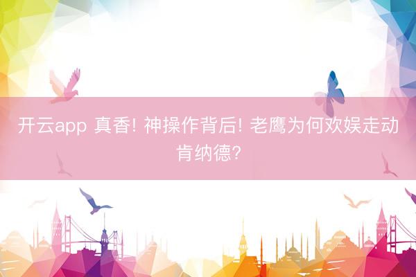 开云app 真香! 神操作背后! 老鹰为何欢娱走动肯纳德?