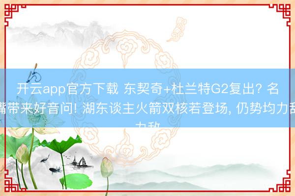 开云app官方下载 东契奇+杜兰特G2复出? 名嘴带来好音问! 湖东谈主火箭双核若登场, 仍势均力敌